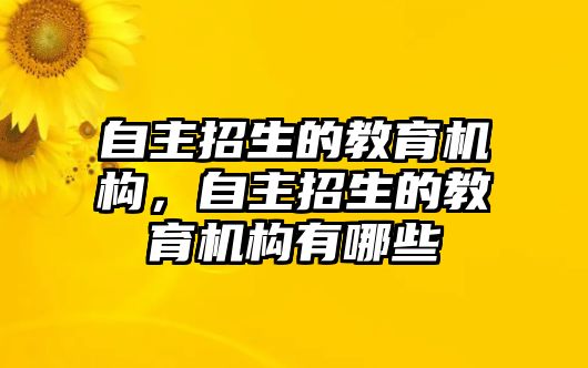 自主招生的教育機構，自主招生的教育機構有哪些