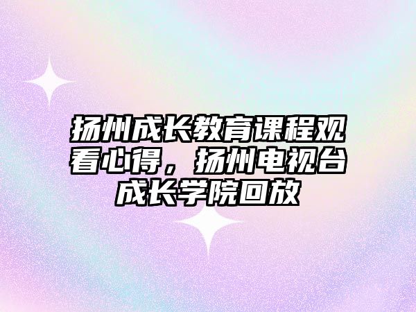 揚州成長教育課程觀看心得，揚州電視臺成長學院回放