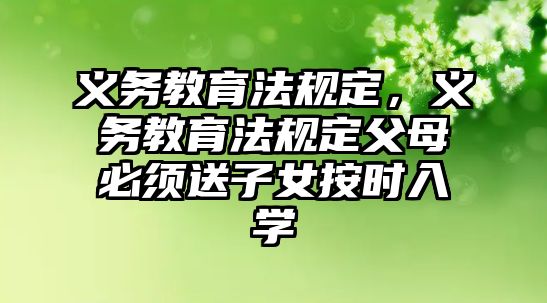 義務教育法規定，義務教育法規定父母必須送子女按時入學