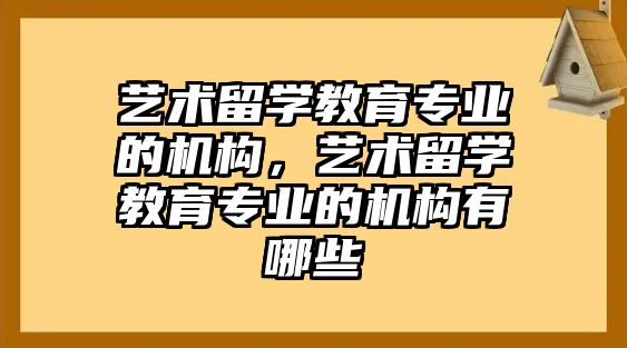 藝術留學教育專業的機構，藝術留學教育專業的機構有哪些