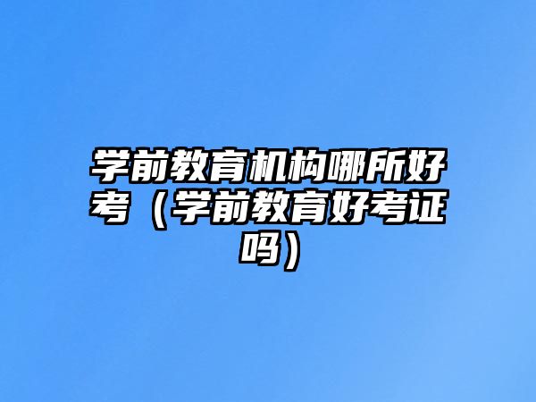 學前教育機構哪所好考（學前教育好考證嗎）