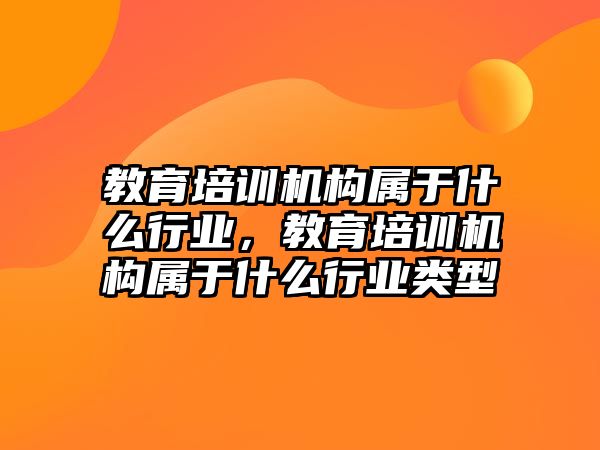 教育培訓機構屬于什么行業，教育培訓機構屬于什么行業類型