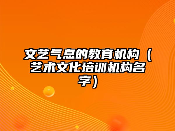 文藝氣息的教育機(jī)構(gòu)（藝術(shù)文化培訓(xùn)機(jī)構(gòu)名字）