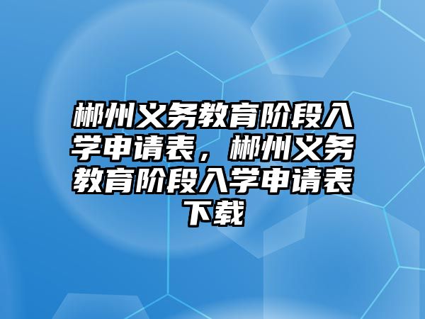 郴州義務教育階段入學申請表，郴州義務教育階段入學申請表下載