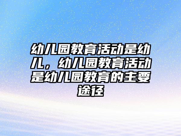 幼兒園教育活動是幼兒，幼兒園教育活動是幼兒園教育的主要途徑