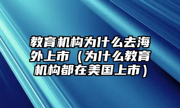 教育機(jī)構(gòu)為什么去海外上市（為什么教育機(jī)構(gòu)都在美國(guó)上市）