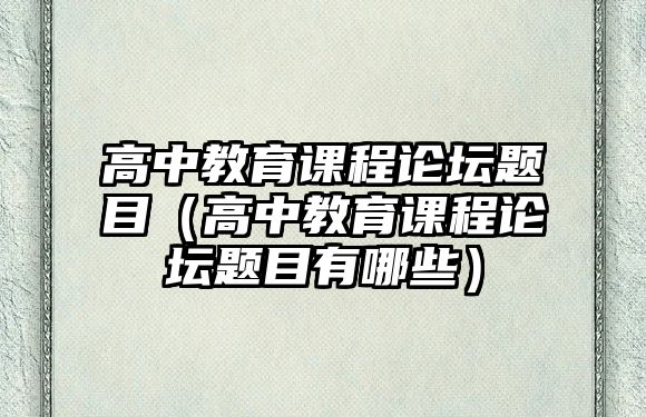 高中教育課程論壇題目（高中教育課程論壇題目有哪些）