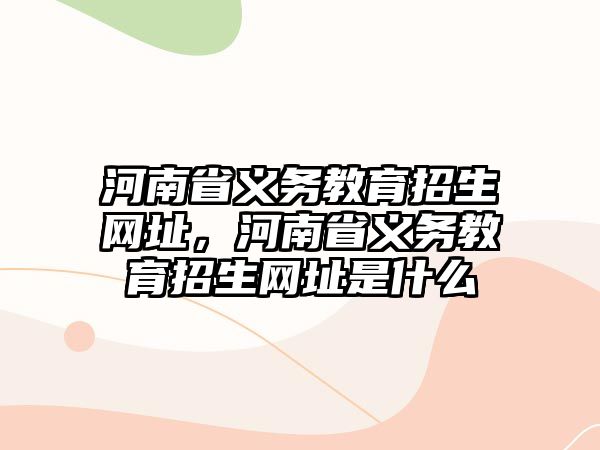 河南省義務(wù)教育招生網(wǎng)址，河南省義務(wù)教育招生網(wǎng)址是什么