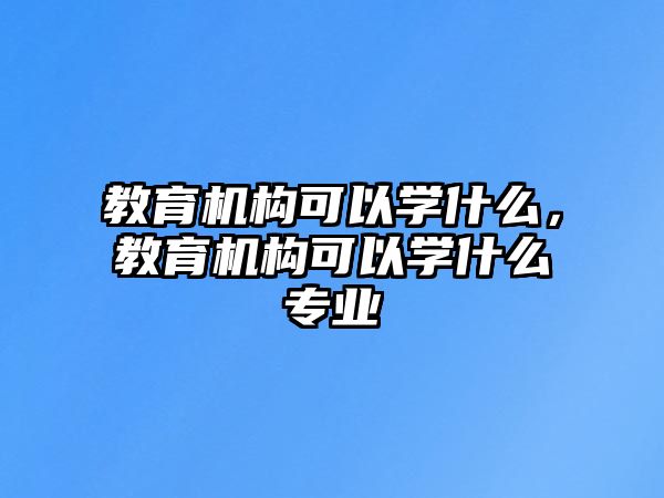 教育機構可以學什么，教育機構可以學什么專業