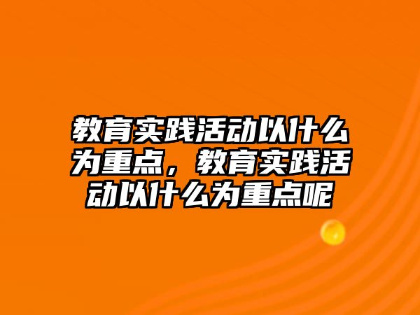 教育實踐活動以什么為重點，教育實踐活動以什么為重點呢