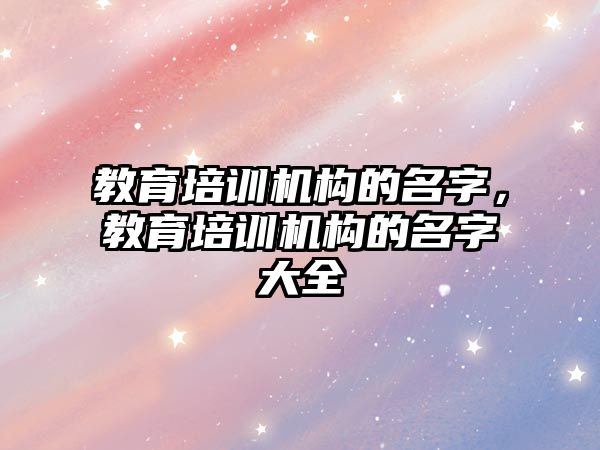 教育培訓機構的名字，教育培訓機構的名字大全