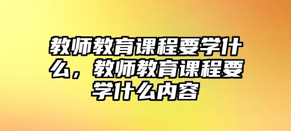 教師教育課程要學(xué)什么，教師教育課程要學(xué)什么內(nèi)容