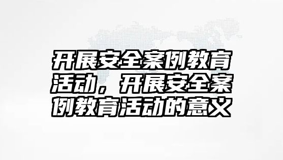 開展安全案例教育活動，開展安全案例教育活動的意義