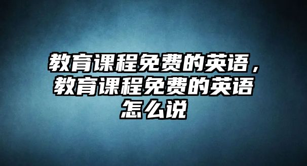 教育課程免費的英語，教育課程免費的英語怎么說