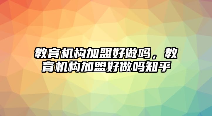 教育機構加盟好做嗎，教育機構加盟好做嗎知乎