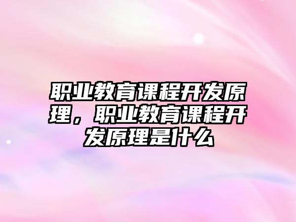 職業(yè)教育課程開發(fā)原理，職業(yè)教育課程開發(fā)原理是什么