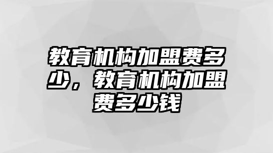 教育機(jī)構(gòu)加盟費(fèi)多少，教育機(jī)構(gòu)加盟費(fèi)多少錢(qián)