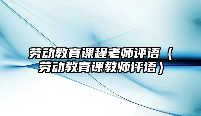 勞動教育課程老師評語（勞動教育課教師評語）