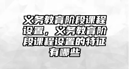 義務教育階段課程設置，義務教育階段課程設置的特征有哪些