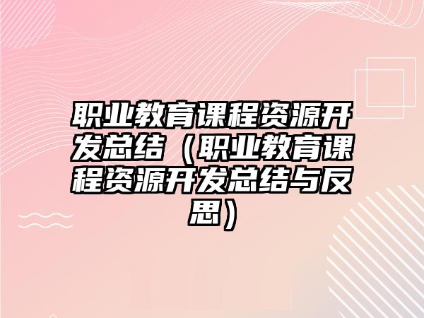 職業教育課程資源開發總結（職業教育課程資源開發總結與反思）