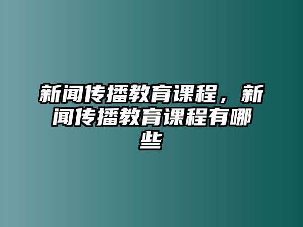 新聞傳播教育課程，新聞傳播教育課程有哪些