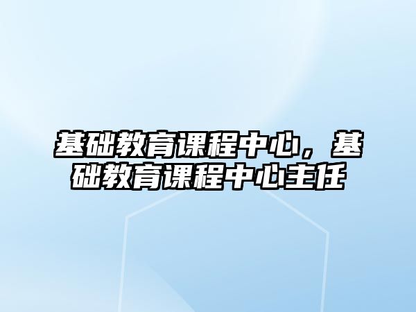 基礎教育課程中心，基礎教育課程中心主任