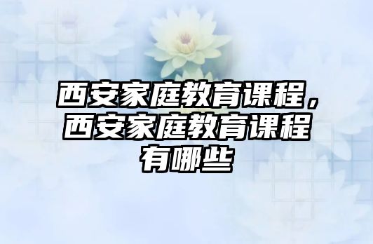 西安家庭教育課程，西安家庭教育課程有哪些