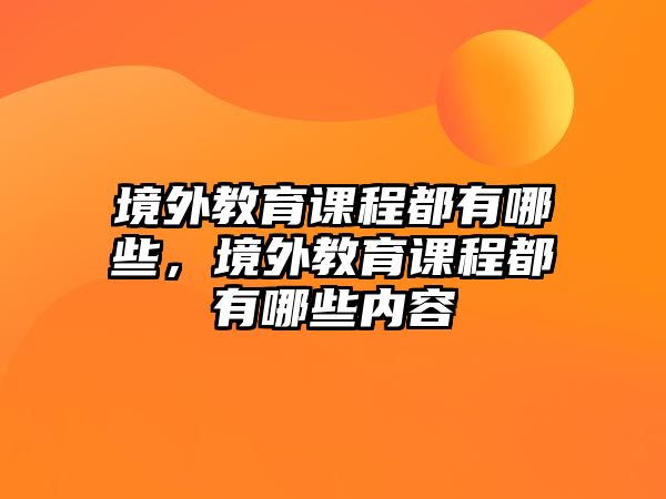 境外教育課程都有哪些，境外教育課程都有哪些內容