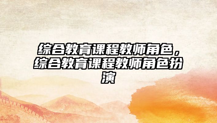 綜合教育課程教師角色，綜合教育課程教師角色扮演