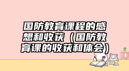 國防教育課程的感想和收獲（國防教育課的收獲和體會）