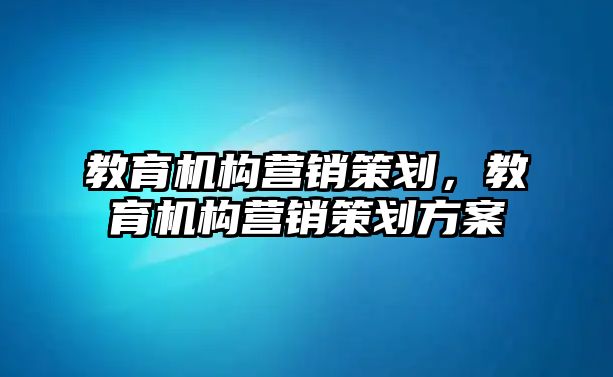 教育機構(gòu)營銷策劃，教育機構(gòu)營銷策劃方案