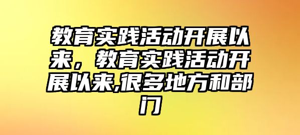 教育實踐活動開展以來，教育實踐活動開展以來,很多地方和部門