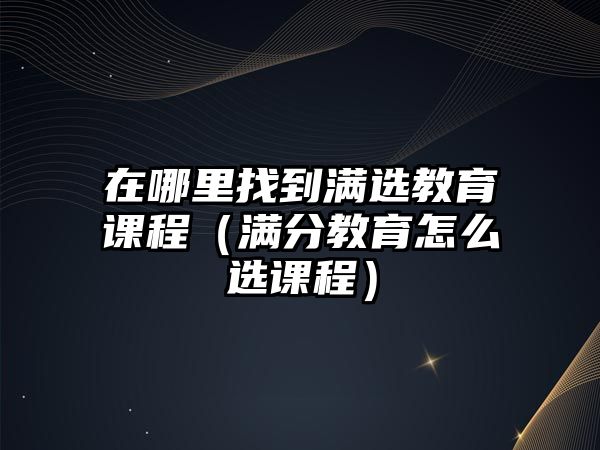 在哪里找到滿選教育課程（滿分教育怎么選課程）