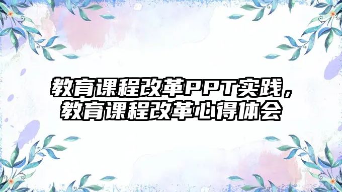 教育課程改革PPT實踐，教育課程改革心得體會