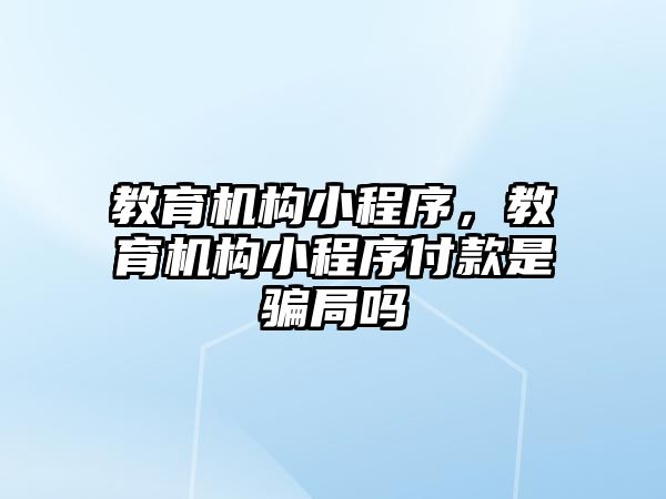 教育機構小程序，教育機構小程序付款是騙局嗎