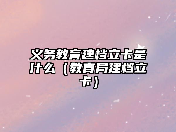 義務教育建檔立卡是什么（教育局建檔立卡）