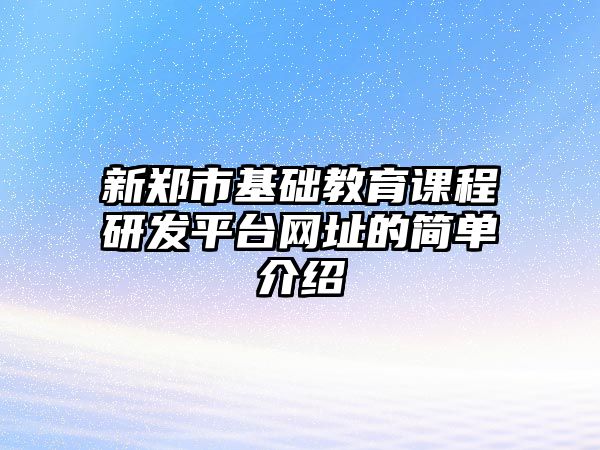 新鄭市基礎(chǔ)教育課程研發(fā)平臺網(wǎng)址的簡單介紹