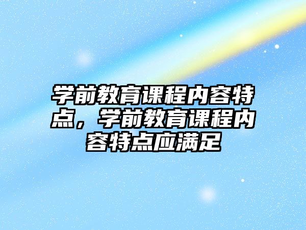 學前教育課程內容特點，學前教育課程內容特點應滿足