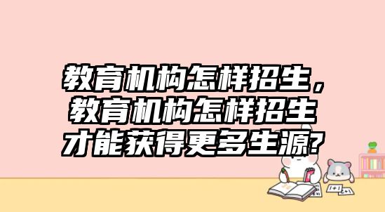 教育機構怎樣招生，教育機構怎樣招生才能獲得更多生源?