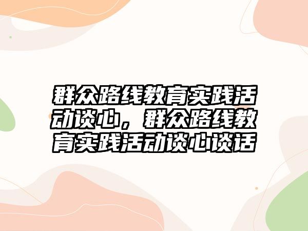 群眾路線教育實踐活動談心，群眾路線教育實踐活動談心談話