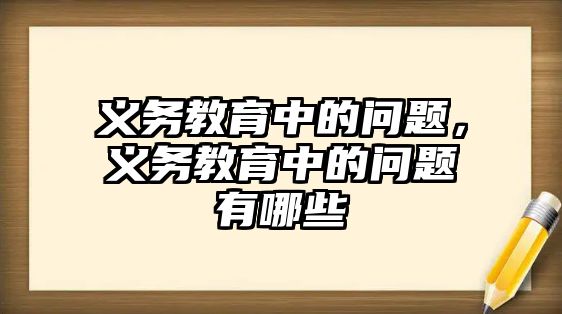 義務(wù)教育中的問題，義務(wù)教育中的問題有哪些