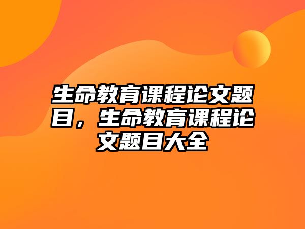 生命教育課程論文題目，生命教育課程論文題目大全