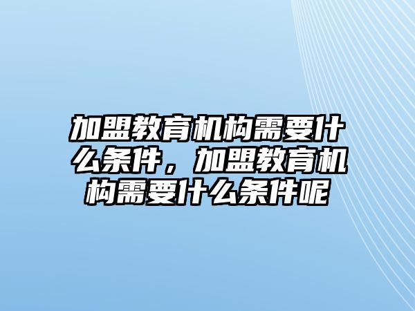 加盟教育機構需要什么條件，加盟教育機構需要什么條件呢