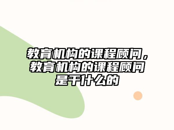 教育機(jī)構(gòu)的課程顧問(wèn)，教育機(jī)構(gòu)的課程顧問(wèn)是干什么的