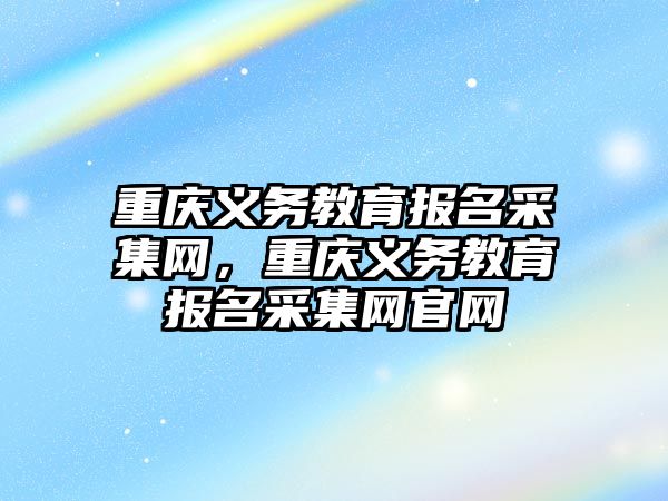 重慶義務教育報名采集網，重慶義務教育報名采集網官網