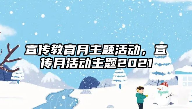 宣傳教育月主題活動(dòng)，宣傳月活動(dòng)主題2021