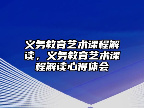 義務教育藝術課程解讀，義務教育藝術課程解讀心得體會