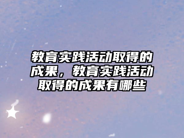 教育實(shí)踐活動取得的成果，教育實(shí)踐活動取得的成果有哪些