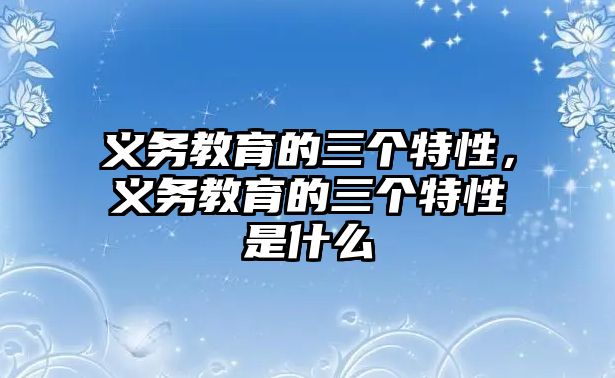 義務教育的三個特性，義務教育的三個特性是什么