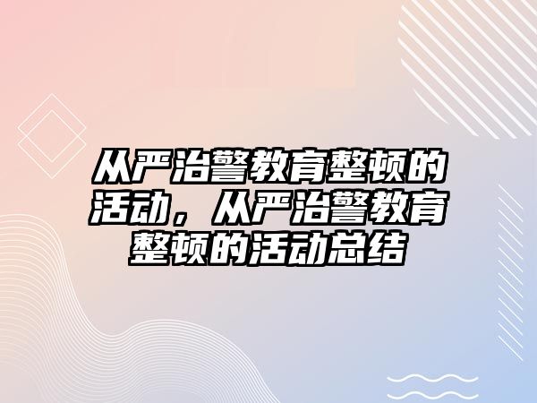 從嚴治警教育整頓的活動，從嚴治警教育整頓的活動總結(jié)